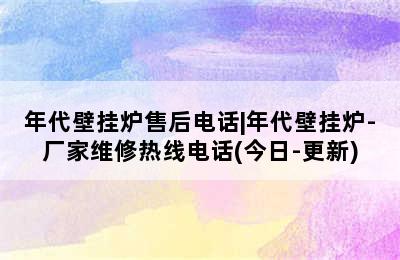 年代壁挂炉售后电话|年代壁挂炉-厂家维修热线电话(今日-更新)